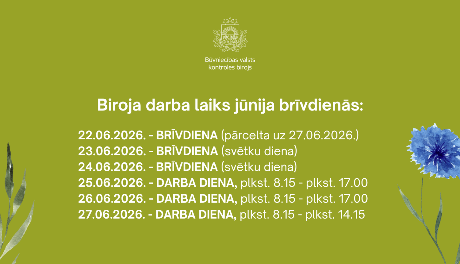 Būvniecības valsts kontroles biroja paziņojums par darba laiku 2026. gada jūnija svētku laikā. 22., 23. un 24. jūnijs – brīvdienas (22. jūnija brīvdiena pārcelta uz 27. jūniju). 25. un 26. jūnijā birojs strādā no plkst. 8.15 līdz 17.00, bet 27. jūnijā – no plkst. 8.15 līdz 14.15.